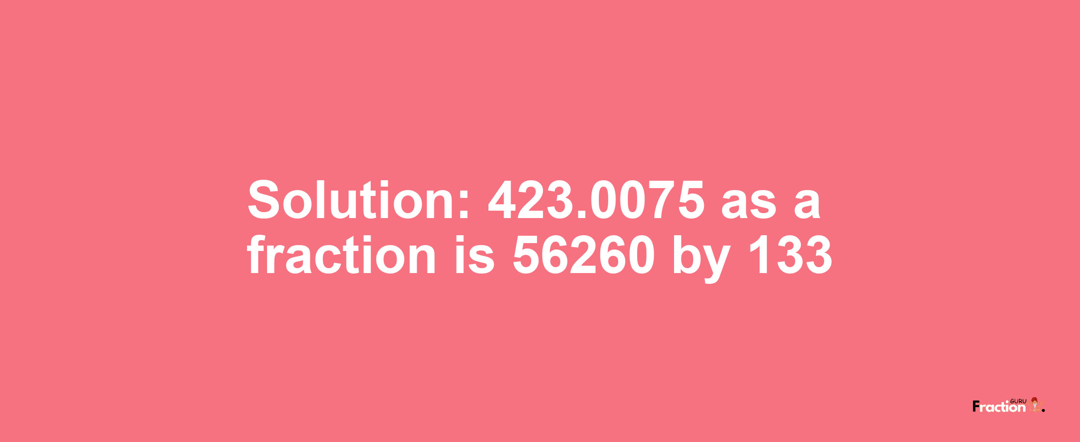 Solution:423.0075 as a fraction is 56260/133